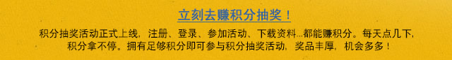 立刻去赚积分抽奖！积分抽奖活动正式上线，注册、登录、参加活动、下载资料…都能赚积分。每天点几下，积分拿不停。拥有足够积分即可参与积分抽奖活动，奖品丰厚，机会多多！